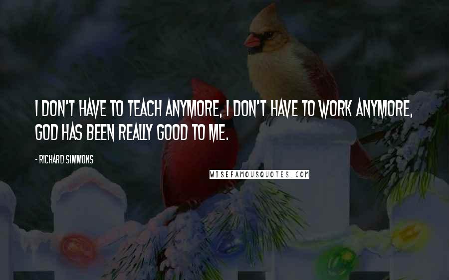 Richard Simmons Quotes: I don't have to teach anymore, I don't have to work anymore, God has been really good to me.