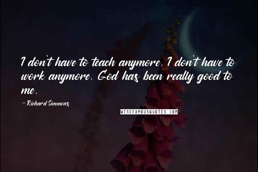 Richard Simmons Quotes: I don't have to teach anymore, I don't have to work anymore, God has been really good to me.