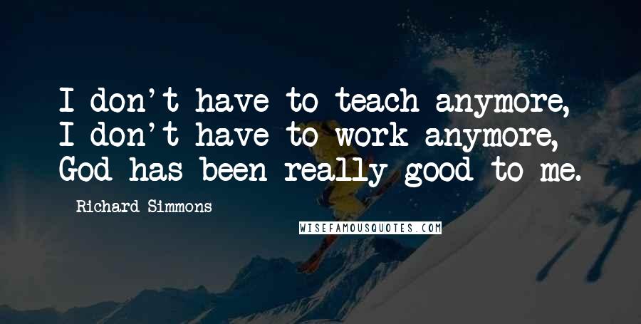Richard Simmons Quotes: I don't have to teach anymore, I don't have to work anymore, God has been really good to me.