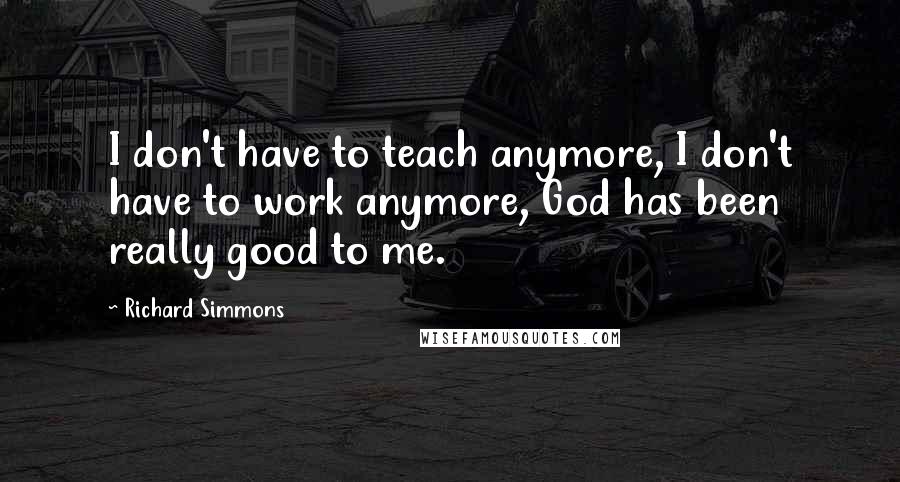 Richard Simmons Quotes: I don't have to teach anymore, I don't have to work anymore, God has been really good to me.