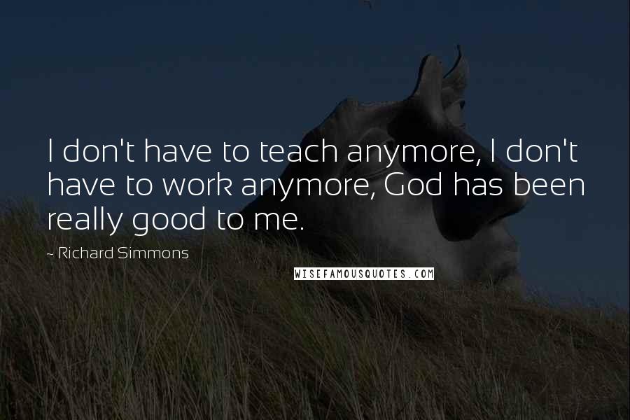 Richard Simmons Quotes: I don't have to teach anymore, I don't have to work anymore, God has been really good to me.