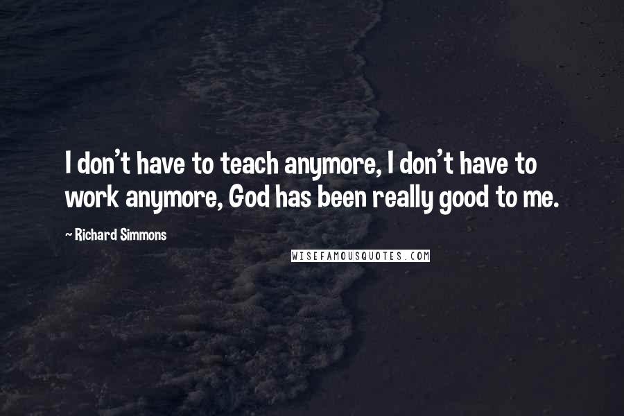 Richard Simmons Quotes: I don't have to teach anymore, I don't have to work anymore, God has been really good to me.