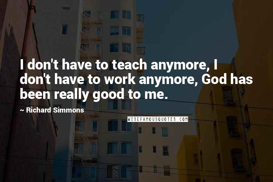 Richard Simmons Quotes: I don't have to teach anymore, I don't have to work anymore, God has been really good to me.