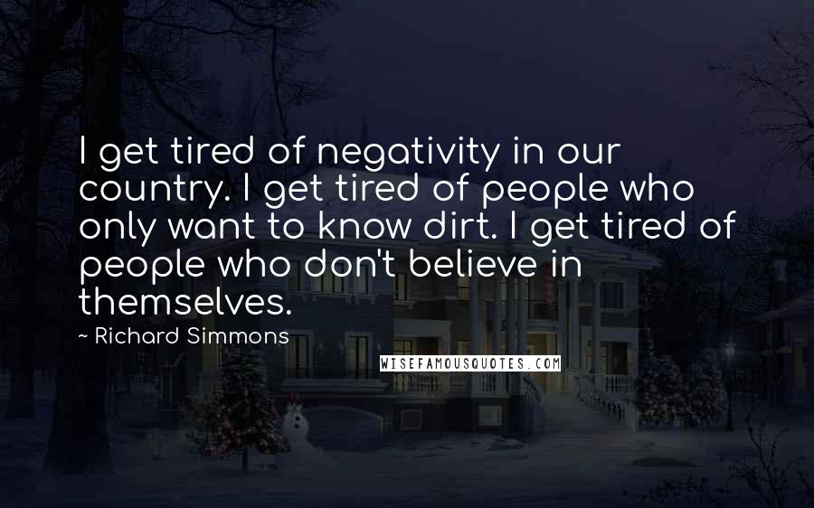 Richard Simmons Quotes: I get tired of negativity in our country. I get tired of people who only want to know dirt. I get tired of people who don't believe in themselves.