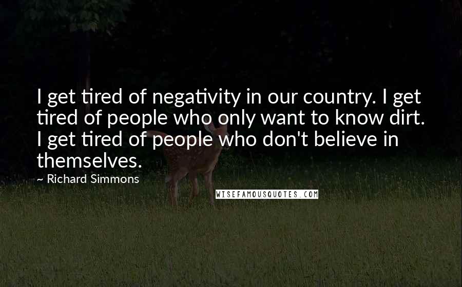 Richard Simmons Quotes: I get tired of negativity in our country. I get tired of people who only want to know dirt. I get tired of people who don't believe in themselves.