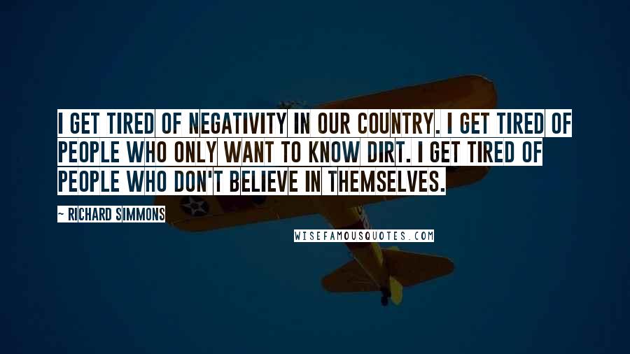 Richard Simmons Quotes: I get tired of negativity in our country. I get tired of people who only want to know dirt. I get tired of people who don't believe in themselves.