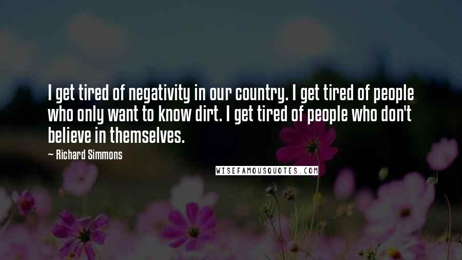 Richard Simmons Quotes: I get tired of negativity in our country. I get tired of people who only want to know dirt. I get tired of people who don't believe in themselves.