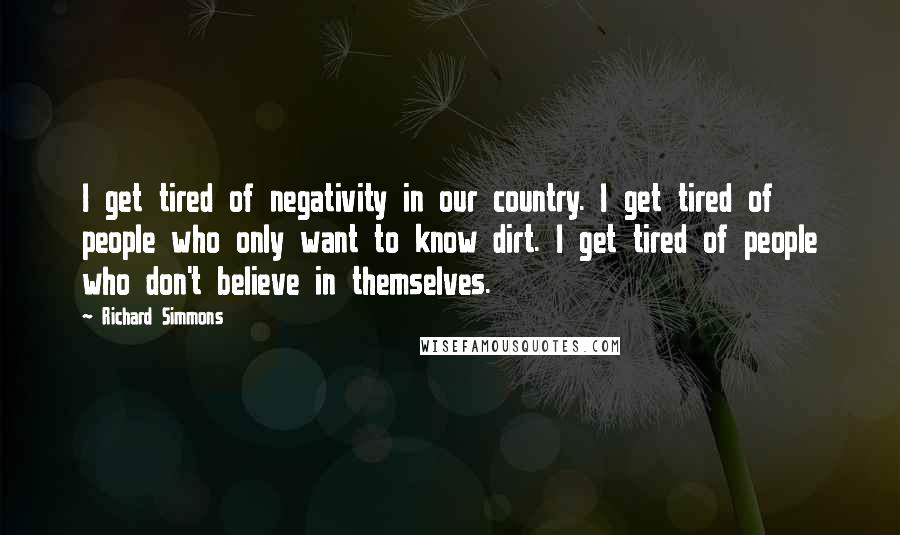 Richard Simmons Quotes: I get tired of negativity in our country. I get tired of people who only want to know dirt. I get tired of people who don't believe in themselves.