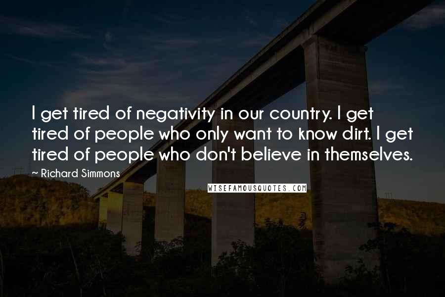Richard Simmons Quotes: I get tired of negativity in our country. I get tired of people who only want to know dirt. I get tired of people who don't believe in themselves.