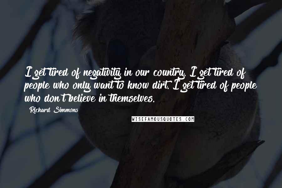 Richard Simmons Quotes: I get tired of negativity in our country. I get tired of people who only want to know dirt. I get tired of people who don't believe in themselves.