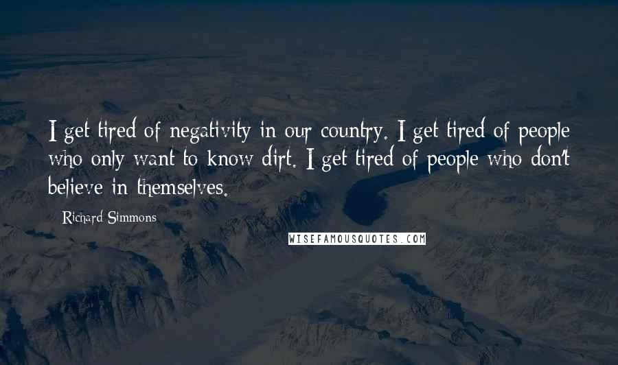 Richard Simmons Quotes: I get tired of negativity in our country. I get tired of people who only want to know dirt. I get tired of people who don't believe in themselves.