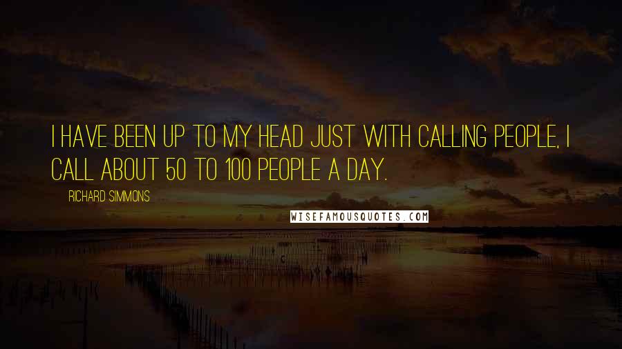 Richard Simmons Quotes: I have been up to my head just with calling people, I call about 50 to 100 people a day.
