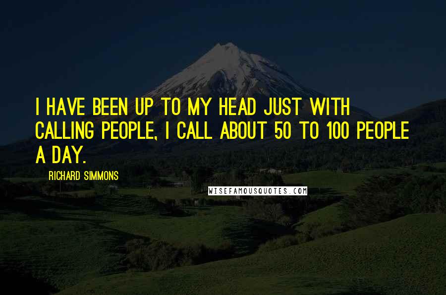 Richard Simmons Quotes: I have been up to my head just with calling people, I call about 50 to 100 people a day.