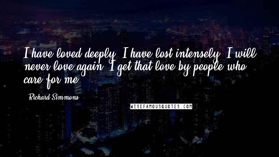 Richard Simmons Quotes: I have loved deeply. I have lost intensely. I will never love again. I get that love by people who care for me.