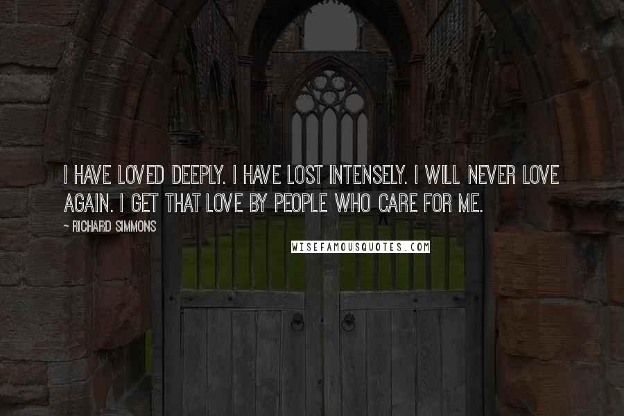 Richard Simmons Quotes: I have loved deeply. I have lost intensely. I will never love again. I get that love by people who care for me.