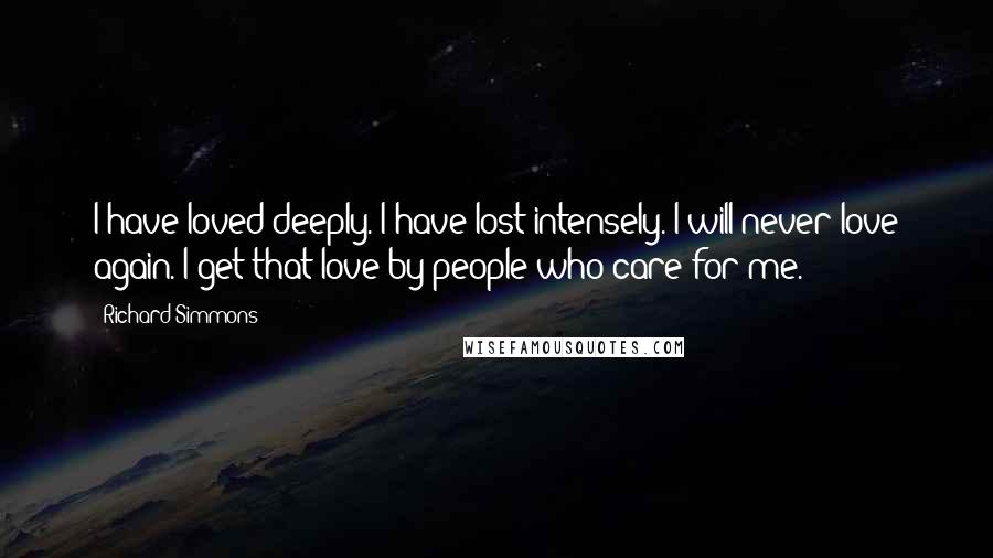 Richard Simmons Quotes: I have loved deeply. I have lost intensely. I will never love again. I get that love by people who care for me.