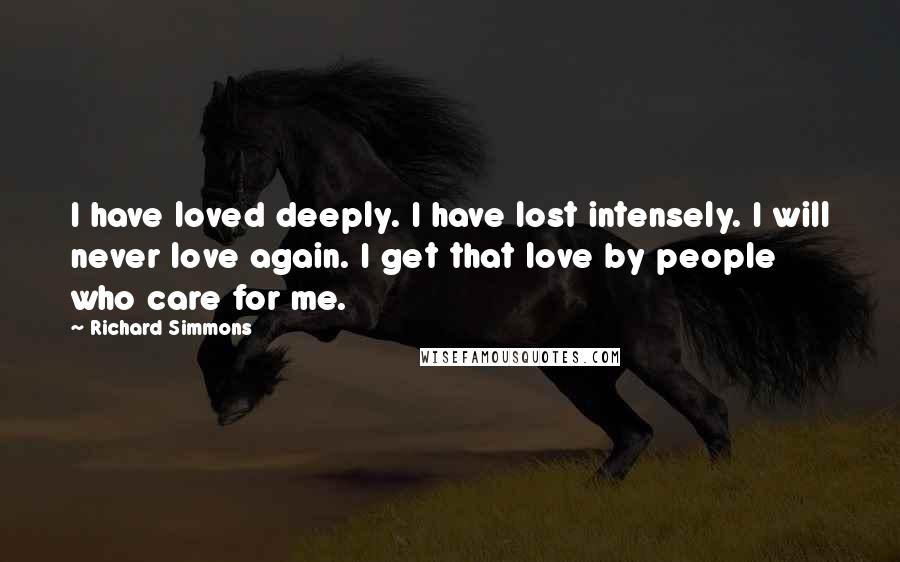 Richard Simmons Quotes: I have loved deeply. I have lost intensely. I will never love again. I get that love by people who care for me.