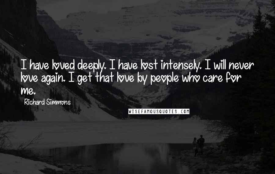 Richard Simmons Quotes: I have loved deeply. I have lost intensely. I will never love again. I get that love by people who care for me.