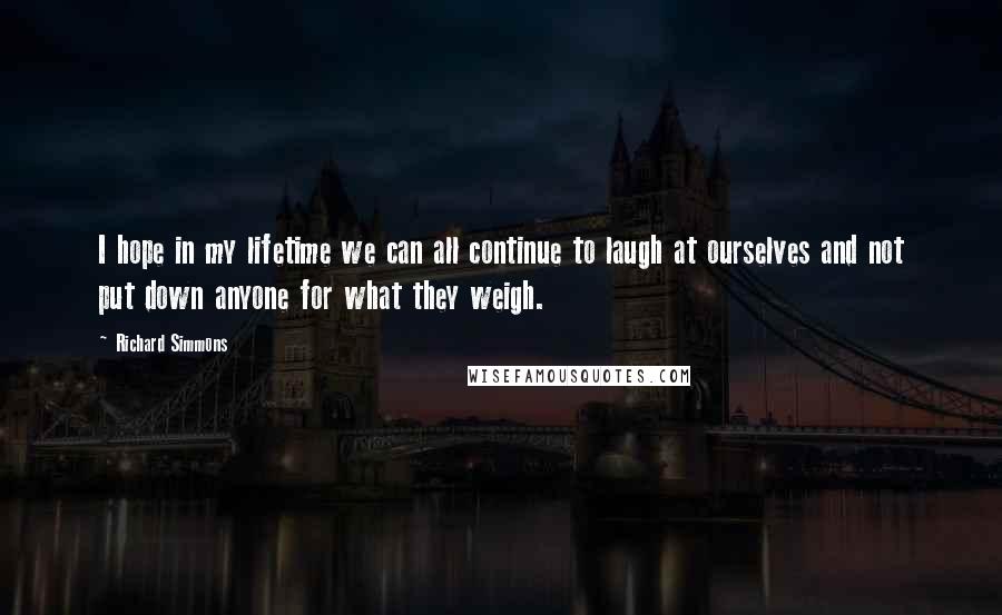 Richard Simmons Quotes: I hope in my lifetime we can all continue to laugh at ourselves and not put down anyone for what they weigh.