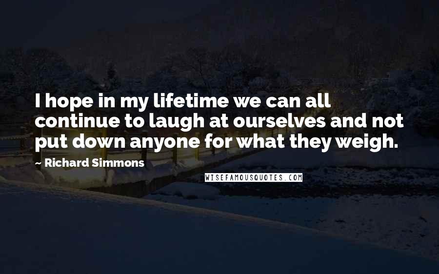 Richard Simmons Quotes: I hope in my lifetime we can all continue to laugh at ourselves and not put down anyone for what they weigh.
