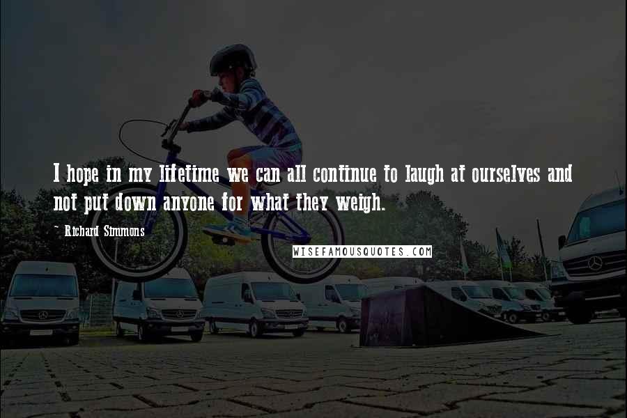 Richard Simmons Quotes: I hope in my lifetime we can all continue to laugh at ourselves and not put down anyone for what they weigh.