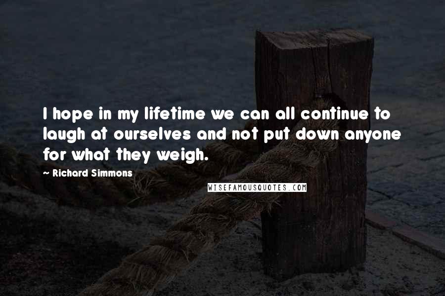 Richard Simmons Quotes: I hope in my lifetime we can all continue to laugh at ourselves and not put down anyone for what they weigh.