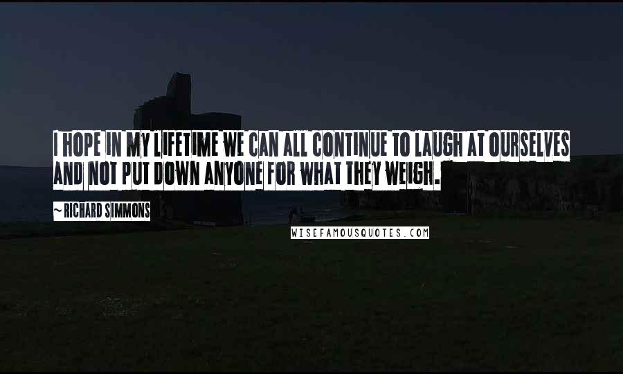 Richard Simmons Quotes: I hope in my lifetime we can all continue to laugh at ourselves and not put down anyone for what they weigh.