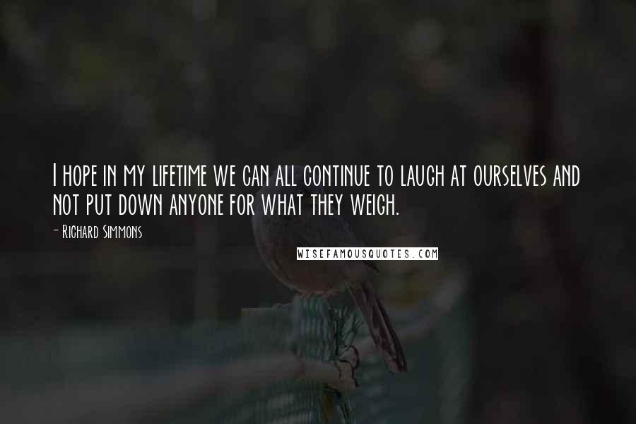 Richard Simmons Quotes: I hope in my lifetime we can all continue to laugh at ourselves and not put down anyone for what they weigh.