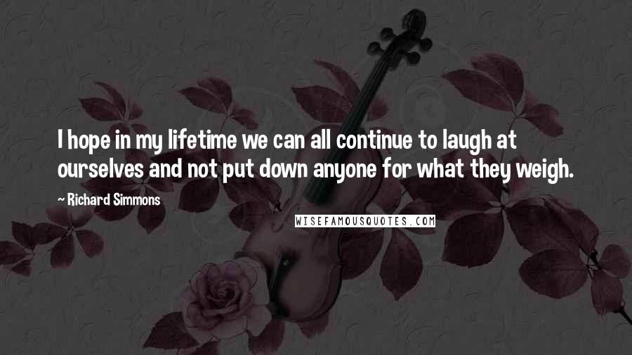 Richard Simmons Quotes: I hope in my lifetime we can all continue to laugh at ourselves and not put down anyone for what they weigh.