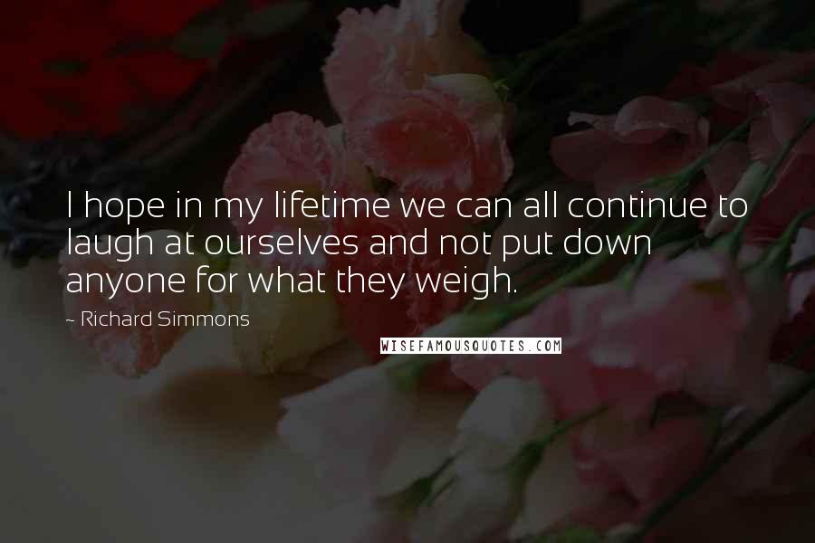 Richard Simmons Quotes: I hope in my lifetime we can all continue to laugh at ourselves and not put down anyone for what they weigh.