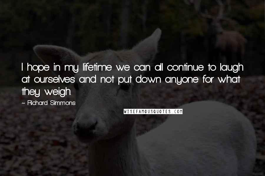 Richard Simmons Quotes: I hope in my lifetime we can all continue to laugh at ourselves and not put down anyone for what they weigh.