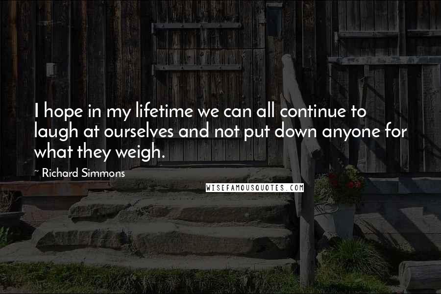 Richard Simmons Quotes: I hope in my lifetime we can all continue to laugh at ourselves and not put down anyone for what they weigh.