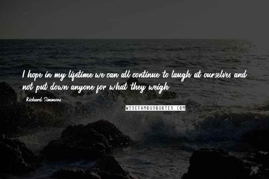 Richard Simmons Quotes: I hope in my lifetime we can all continue to laugh at ourselves and not put down anyone for what they weigh.