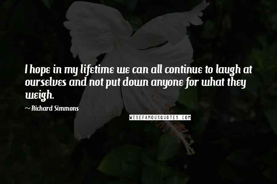 Richard Simmons Quotes: I hope in my lifetime we can all continue to laugh at ourselves and not put down anyone for what they weigh.