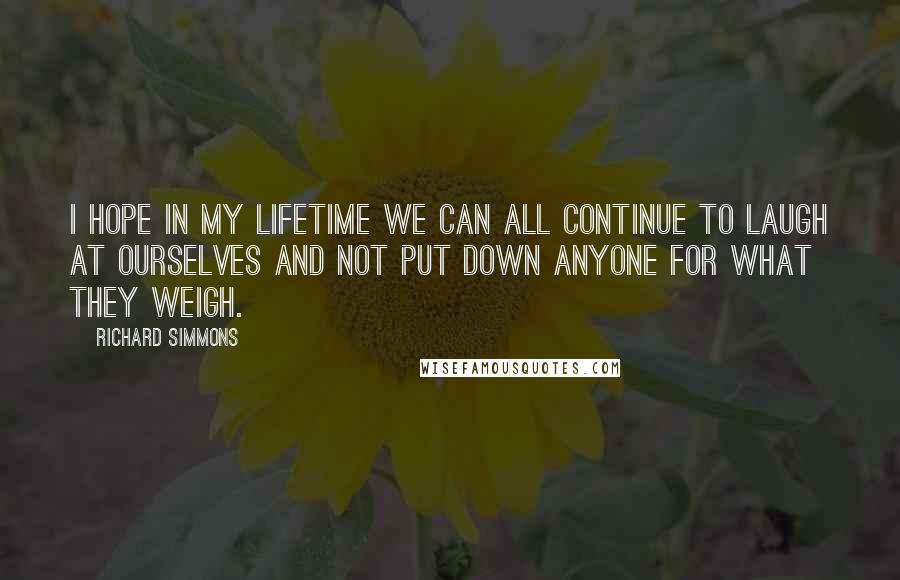 Richard Simmons Quotes: I hope in my lifetime we can all continue to laugh at ourselves and not put down anyone for what they weigh.