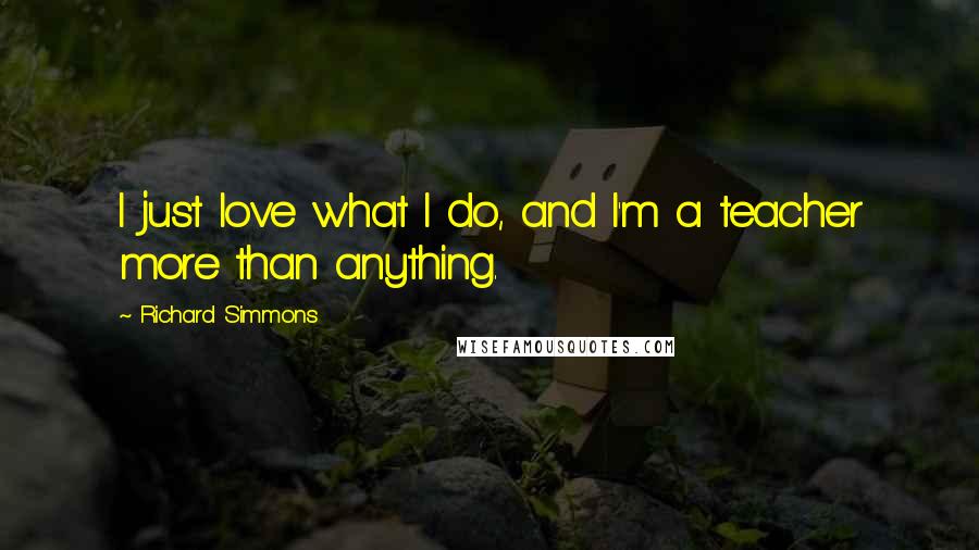 Richard Simmons Quotes: I just love what I do, and I'm a teacher more than anything.