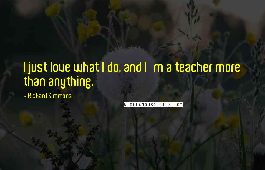 Richard Simmons Quotes: I just love what I do, and I'm a teacher more than anything.