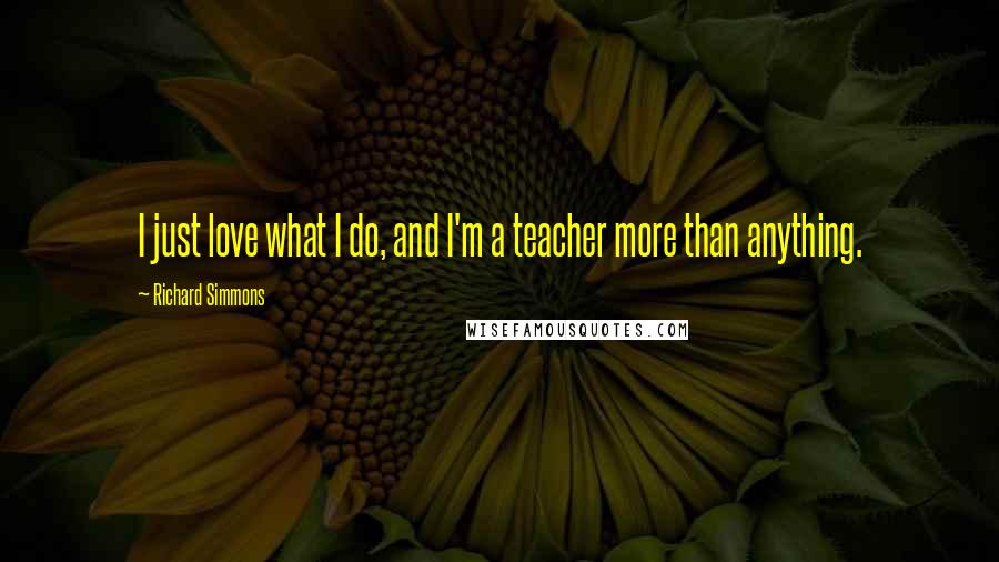 Richard Simmons Quotes: I just love what I do, and I'm a teacher more than anything.