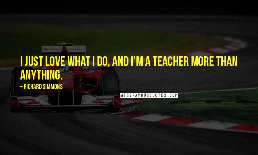 Richard Simmons Quotes: I just love what I do, and I'm a teacher more than anything.