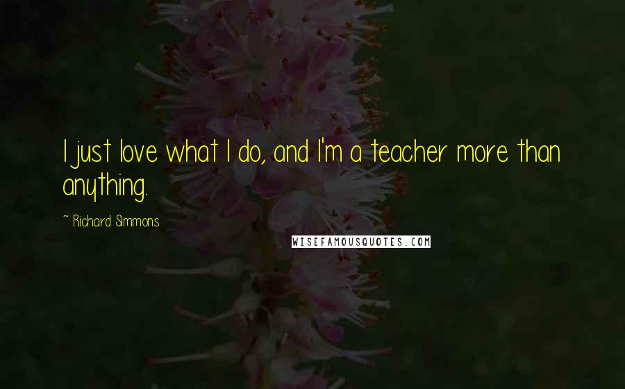 Richard Simmons Quotes: I just love what I do, and I'm a teacher more than anything.