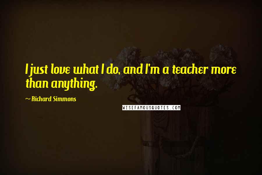 Richard Simmons Quotes: I just love what I do, and I'm a teacher more than anything.
