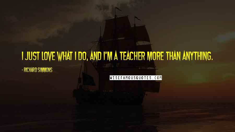 Richard Simmons Quotes: I just love what I do, and I'm a teacher more than anything.