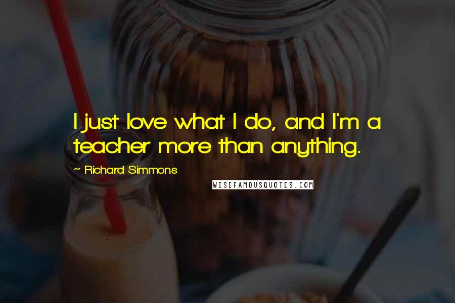 Richard Simmons Quotes: I just love what I do, and I'm a teacher more than anything.