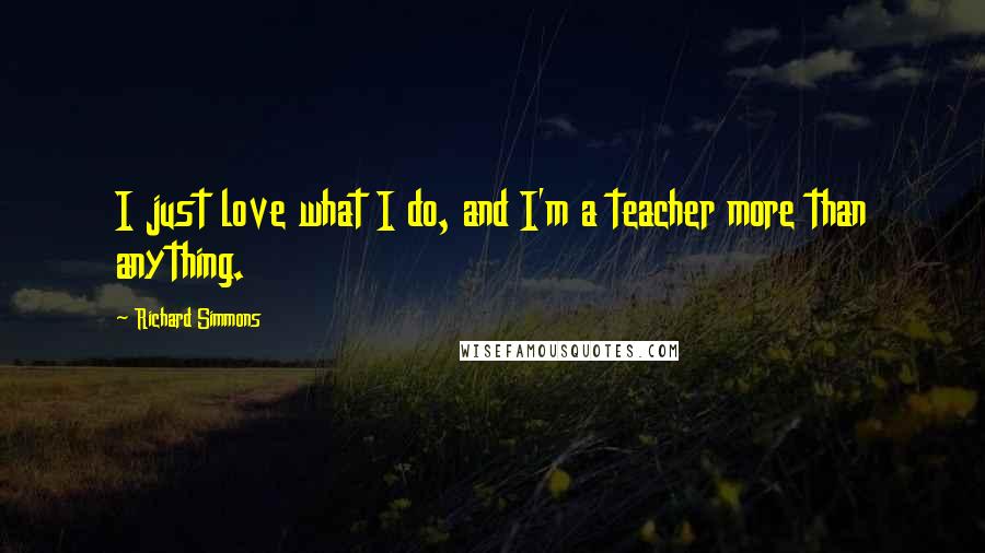 Richard Simmons Quotes: I just love what I do, and I'm a teacher more than anything.