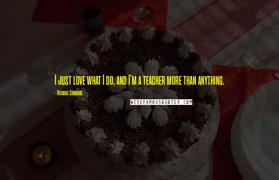 Richard Simmons Quotes: I just love what I do, and I'm a teacher more than anything.
