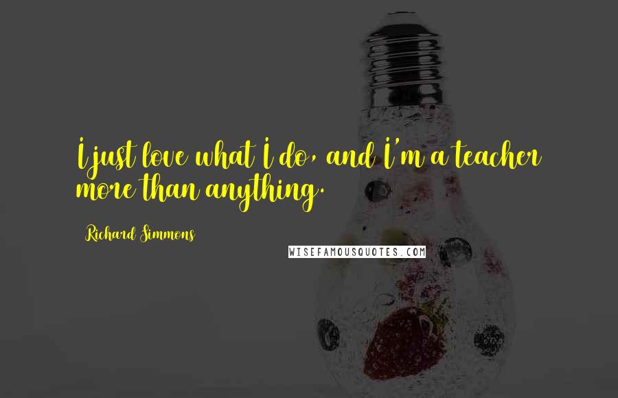 Richard Simmons Quotes: I just love what I do, and I'm a teacher more than anything.