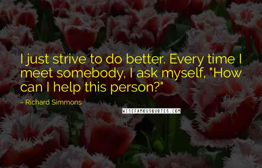 Richard Simmons Quotes: I just strive to do better. Every time I meet somebody, I ask myself, "How can I help this person?"