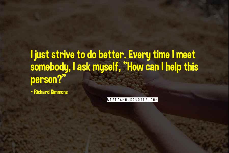 Richard Simmons Quotes: I just strive to do better. Every time I meet somebody, I ask myself, "How can I help this person?"