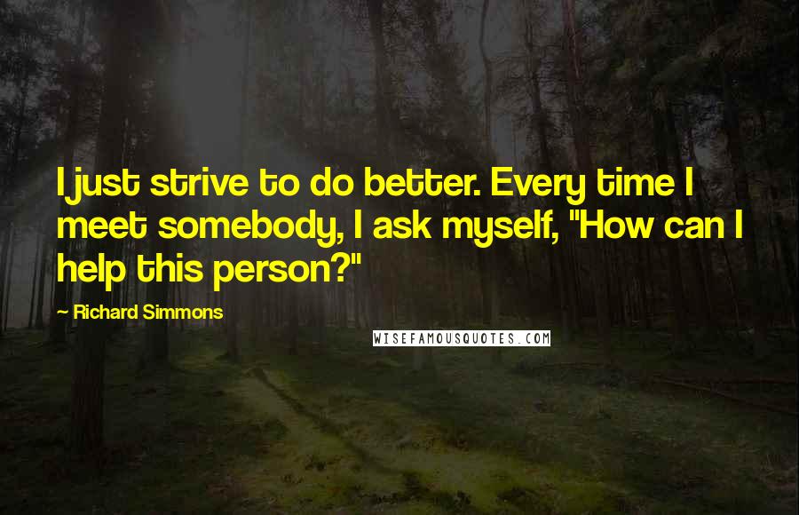 Richard Simmons Quotes: I just strive to do better. Every time I meet somebody, I ask myself, "How can I help this person?"