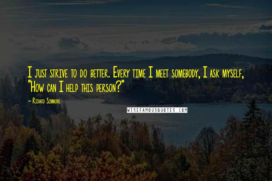 Richard Simmons Quotes: I just strive to do better. Every time I meet somebody, I ask myself, "How can I help this person?"